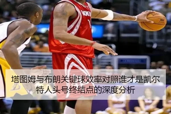 塔图姆与布朗关键球效率对照谁才是凯尔特人头号终结点的深度分析