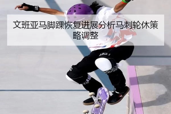 文班亚马脚踝恢复进展分析马刺轮休策略调整